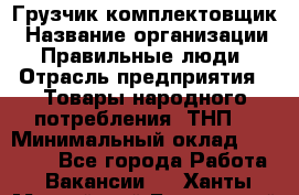 Грузчик-комплектовщик › Название организации ­ Правильные люди › Отрасль предприятия ­ Товары народного потребления (ТНП) › Минимальный оклад ­ 30 000 - Все города Работа » Вакансии   . Ханты-Мансийский,Белоярский г.